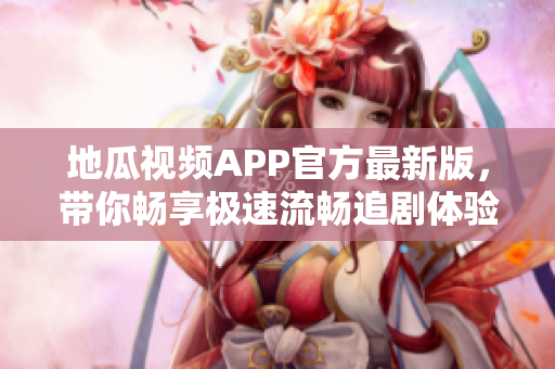 地瓜视频APP官方最新版，带你畅享极速流畅追剧体验