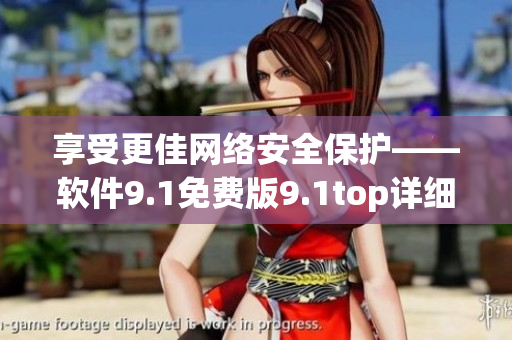 享受更佳网络安全保护——软件9.1免费版9.1top详细评测！