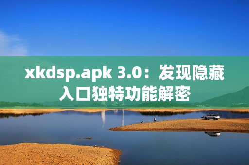 xkdsp.apk 3.0：发现隐藏入口独特功能解密