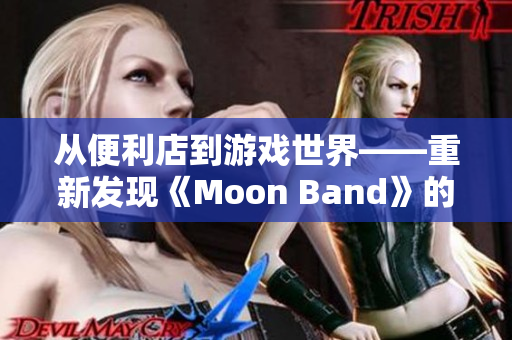 从便利店到游戏世界——重新发现《Moon Band》的魅力