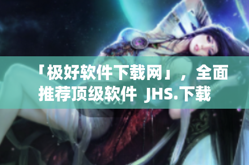 「极好软件下载网」，全面推荐顶级软件  JHS.下载