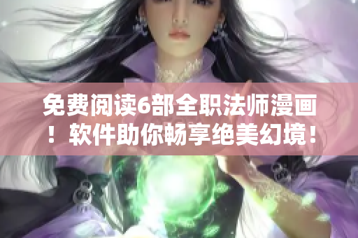 免费阅读6部全职法师漫画！软件助你畅享绝美幻境！