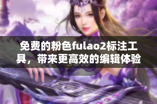 免费的粉色fulao2标注工具，带来更高效的编辑体验