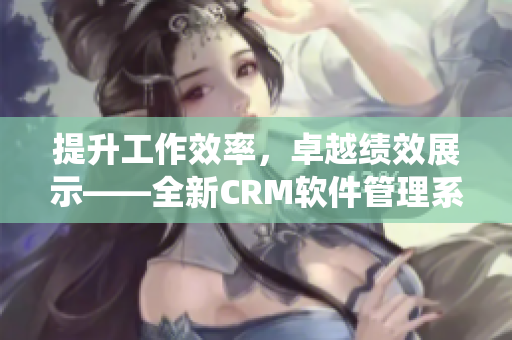 提升工作效率，卓越绩效展示——全新CRM软件管理系统