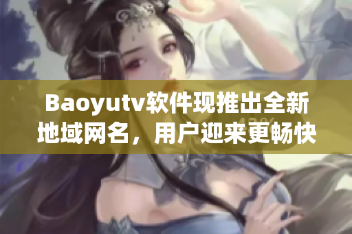 Baoyutv软件现推出全新地域网名，用户迎来更畅快的观看体验