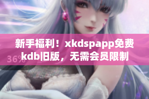 新手福利！xkdspapp免费kdb旧版，无需会员限制