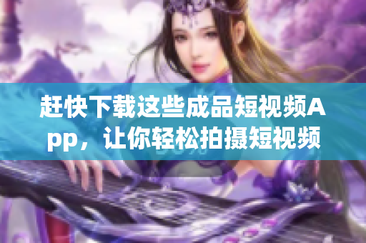 赶快下载这些成品短视频App，让你轻松拍摄短视频！