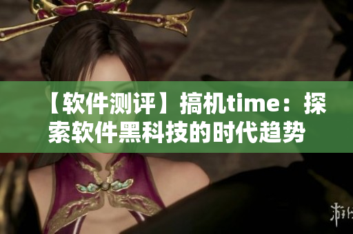 【软件测评】搞机time：探索软件黑科技的时代趋势