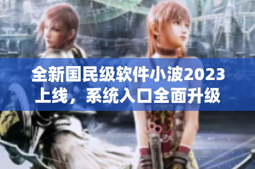 全新国民级软件小波2023上线，系统入口全面升级