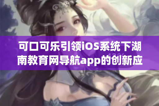 可口可乐引领iOS系统下湖南教育网导航app的创新应用