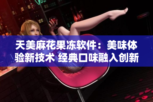 天美麻花果冻软件：美味体验新技术 经典口味融入创新科技