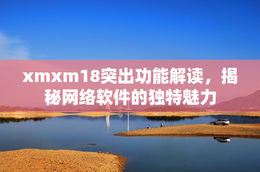 xmxm18突出功能解读，揭秘网络软件的独特魅力