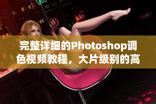 完整详细的Photoshop调色视频教程，大片级别的高质量教学指南