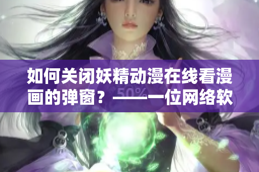 如何关闭妖精动漫在线看漫画的弹窗？——一位网络软件编辑的经验分享