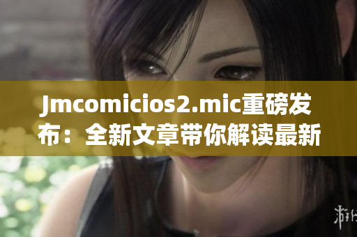 Jmcomicios2.mic重磅发布：全新文章带你解读最新趋势！