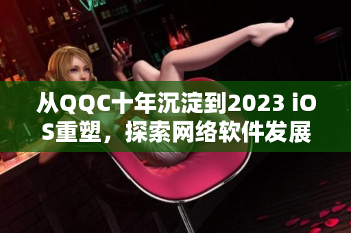 从QQC十年沉淀到2023 iOS重塑，探索网络软件发展历程