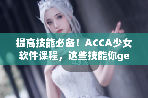 提高技能必备！ACCA少女软件课程，这些技能你get了吗？