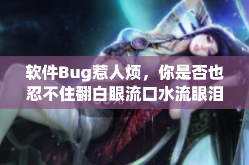 软件Bug惹人烦，你是否也忍不住翻白眼流口水流眼泪？