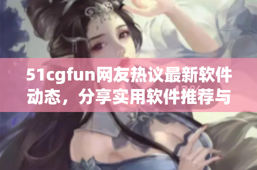 51cgfun网友热议最新软件动态，分享实用软件推荐与使用心得