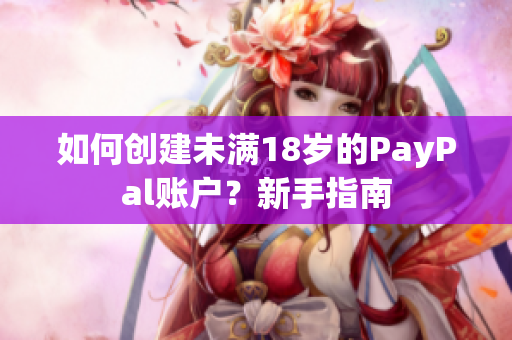 如何创建未满18岁的PayPal账户？新手指南