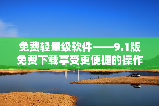 免费轻量级软件——9.1版免费下载享受更便捷的操作