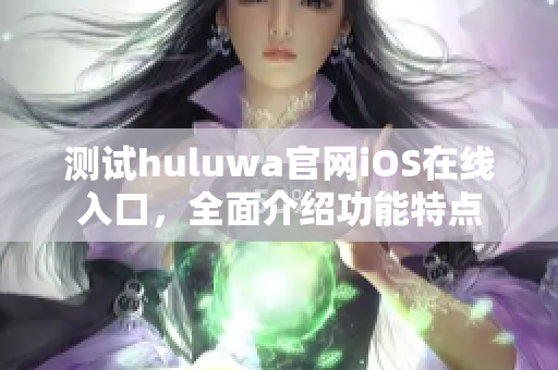 测试huluwa官网iOS在线入口，全面介绍功能特点