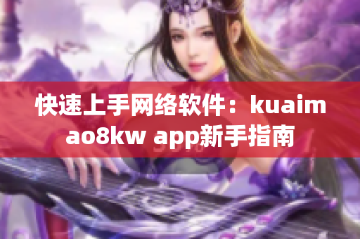 快速上手网络软件：kuaimao8kw app新手指南