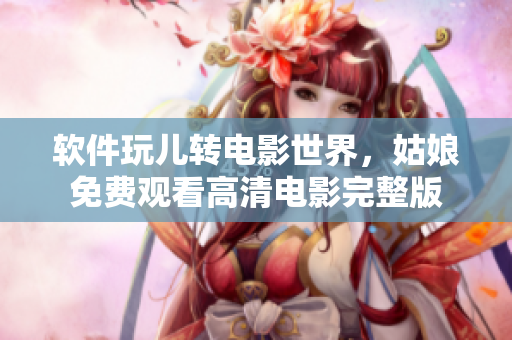 软件玩儿转电影世界，姑娘免费观看高清电影完整版