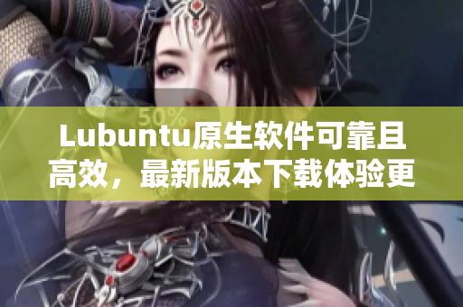 Lubuntu原生软件可靠且高效，最新版本下载体验更佳