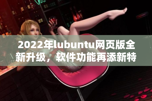 2022年lubuntu网页版全新升级，软件功能再添新特性!