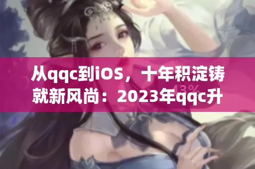 从qqc到iOS，十年积淀铸就新风尚：2023年qqc升级iOS系统