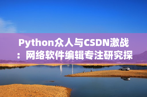 Python众人与CSDN激战：网络软件编辑专注研究探究