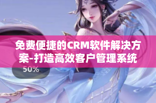 免费便捷的CRM软件解决方案-打造高效客户管理系统