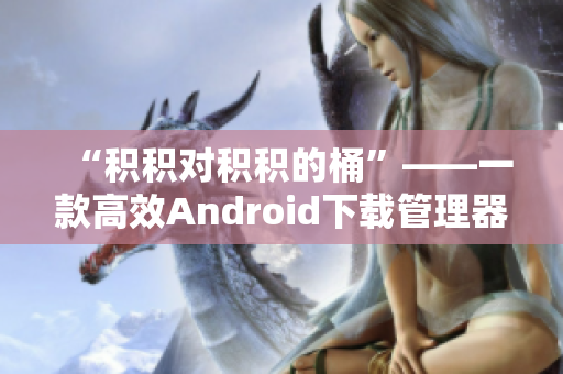 “积积对积积的桶”——一款高效Android下载管理器