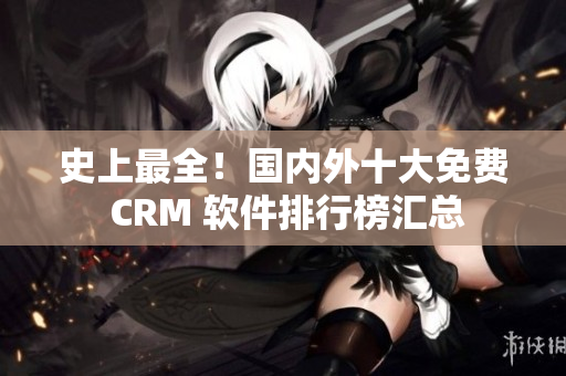 史上最全！国内外十大免费 CRM 软件排行榜汇总