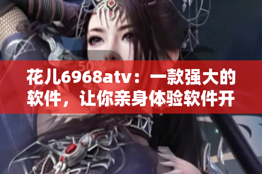 花儿6968atv：一款强大的软件，让你亲身体验软件开发的乐趣