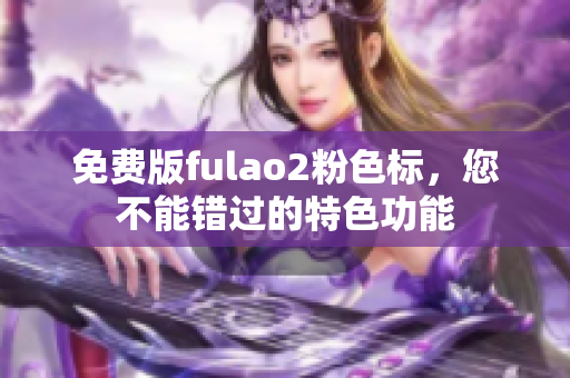 免费版fulao2粉色标，您不能错过的特色功能