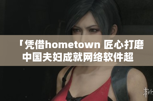 「凭借hometown 匠心打磨 中国夫妇成就网络软件超级明星」