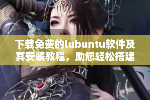 下载免费的lubuntu软件及其安装教程，助您轻松搭建高效网络环境