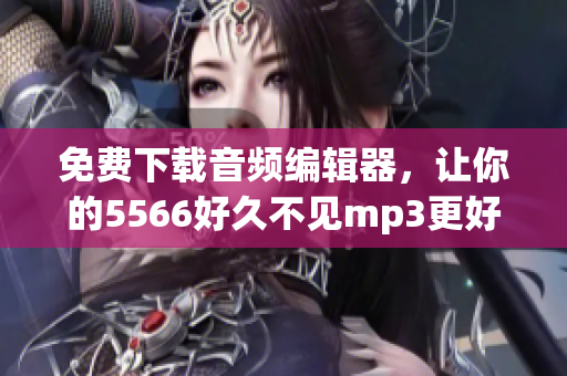 免费下载音频编辑器，让你的5566好久不见mp3更好听！