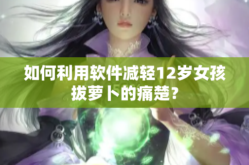 如何利用软件减轻12岁女孩拔萝卜的痛楚？