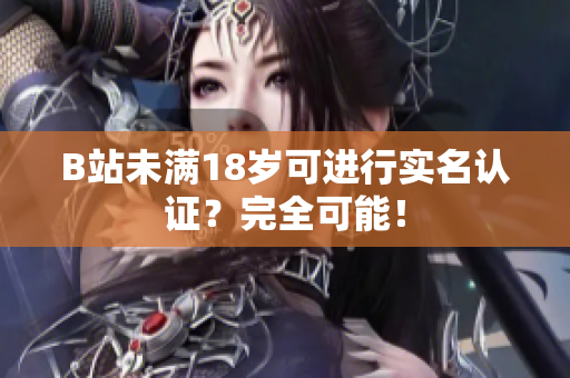 B站未满18岁可进行实名认证？完全可能！