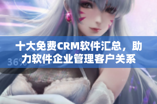 十大免费CRM软件汇总，助力软件企业管理客户关系