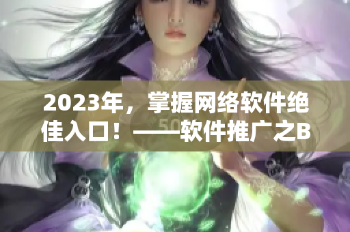 2023年，掌握网络软件绝佳入口！——软件推广之B站新机遇