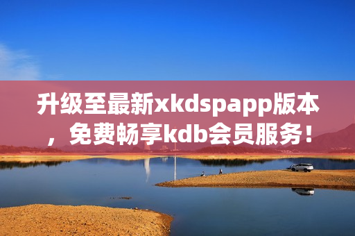 升级至最新xkdspapp版本，免费畅享kdb会员服务！