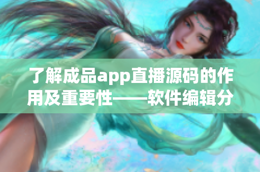 了解成品app直播源码的作用及重要性——软件编辑分享