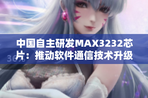 中国自主研发MAX3232芯片：推动软件通信技术升级