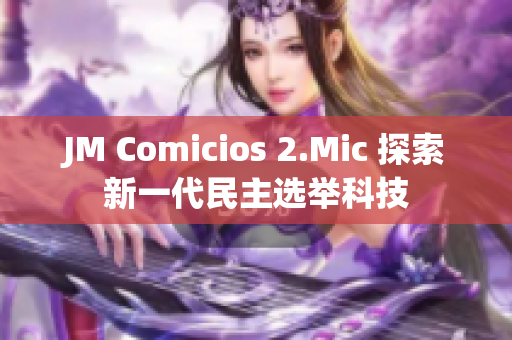 JM Comicios 2.Mic 探索新一代民主选举科技