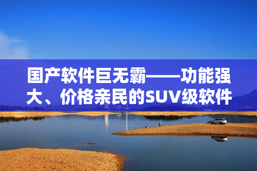 国产软件巨无霸——功能强大、价格亲民的SUV级软件