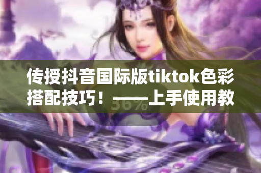 传授抖音国际版tiktok色彩搭配技巧！——上手使用教程详解